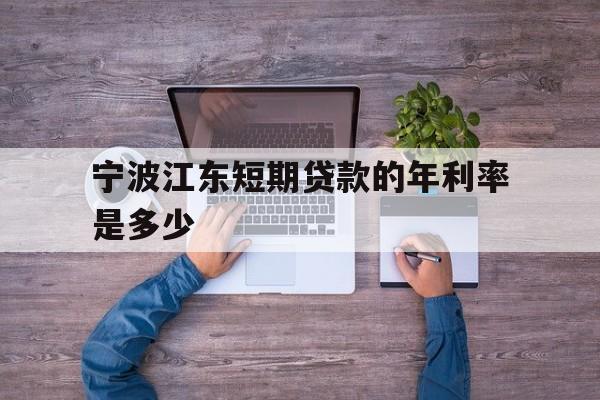 宁波江东短期贷款的年利率是多少 宁波江东短期贷款的年利率是多少