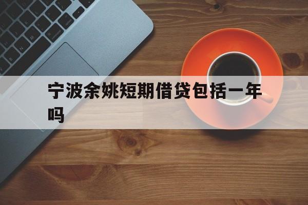宁波余姚短期借贷包括一年吗 宁波余姚短期借贷包括一年吗