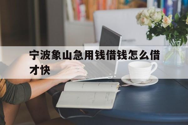 宁波象山急用钱借钱怎么借才快 宁波象山急用钱借钱怎么借才快