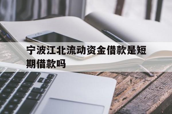 宁波江北流动资金借款是短期借款吗 宁波江北流动资金借款是短期借款吗