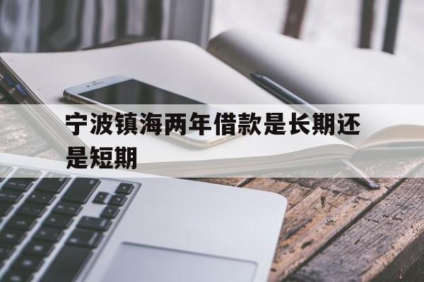 宁波镇海两年借款是长期还是短期 宁波镇海两年借款是长期还是短期