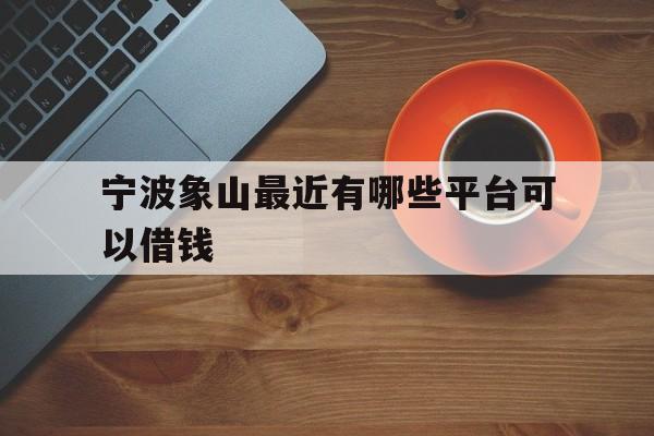宁波象山最近有哪些平台可以借钱 宁波象山最近有哪些平台可以借钱
