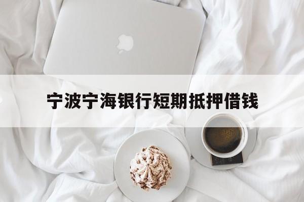 宁波宁海银行短期抵押借钱 宁波宁海银行短期抵押借钱