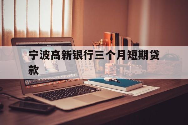 宁波高新银行三个月短期贷款 宁波高新银行三个月短期贷款