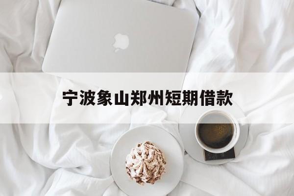 宁波象山郑州短期借款 宁波象山郑州短期借款