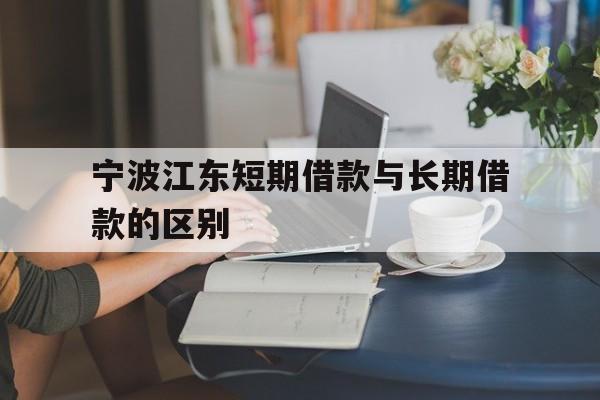 宁波江东短期借款与长期借款的区别 宁波江东短期借款与长期借款的区别