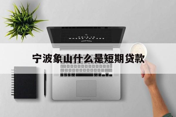宁波象山什么是短期贷款 宁波象山什么是短期贷款