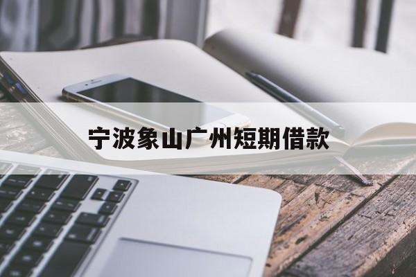 宁波象山广州短期借款 宁波象山广州短期借款