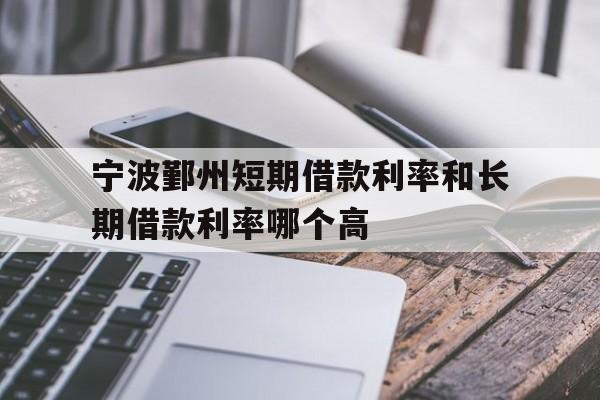 宁波鄞州短期借款利率和长期借款利率哪个高 宁波鄞州短期借款利率和长期借款利率哪个高