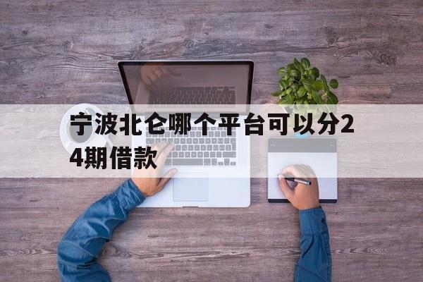 宁波北仑哪个平台可以分24期借款 宁波北仑哪个平台可以分24期借款