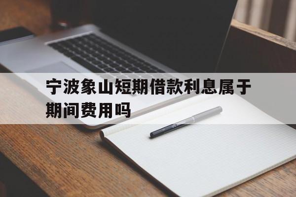 宁波象山短期借款利息属于期间费用吗 宁波象山短期借款利息属于期间费用吗