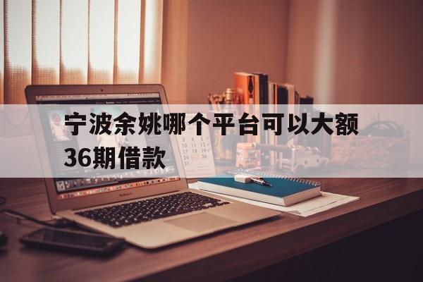 宁波余姚哪个平台可以大额36期借款 宁波余姚哪个平台可以大额36期借款