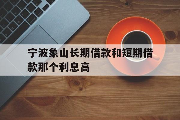 宁波象山长期借款和短期借款那个利息高 宁波象山长期借款和短期借款那个利息高