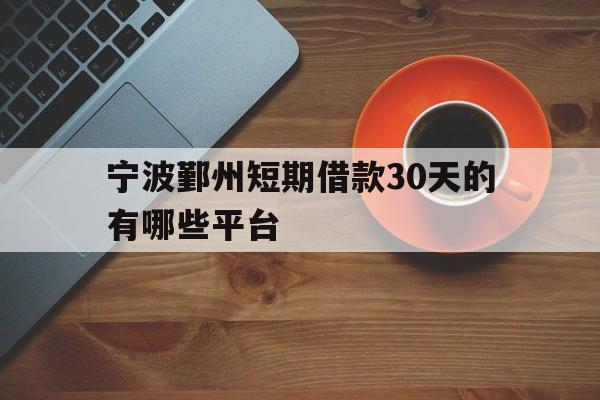 宁波鄞州短期借款30天的有哪些平台 宁波鄞州短期借款30天的有哪些平台