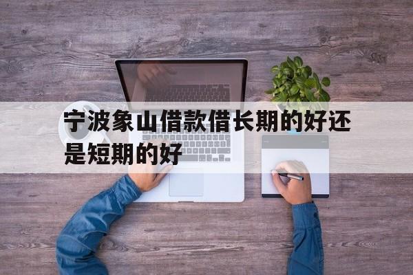 宁波象山借款借长期的好还是短期的好 宁波象山借款借长期的好还是短期的好