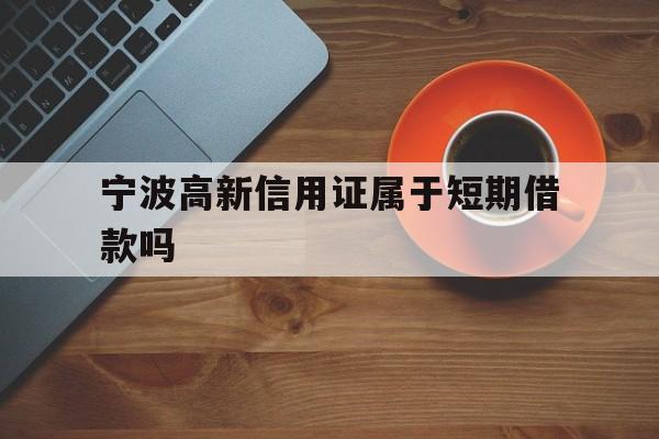 宁波高新信用证属于短期借款吗 宁波高新信用证属于短期借款吗