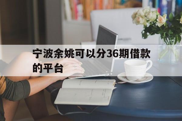 宁波余姚可以分36期借款的平台 宁波余姚可以分36期借款的平台