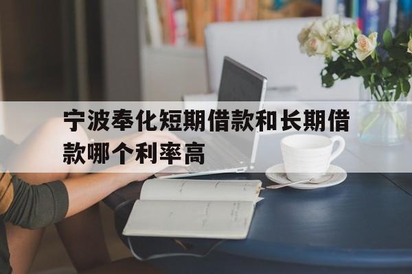 宁波奉化短期借款和长期借款哪个利率高 宁波奉化短期借款和长期借款哪个利率高