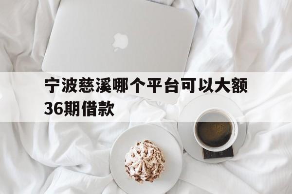 宁波慈溪哪个平台可以大额36期借款 宁波慈溪哪个平台可以大额36期借款