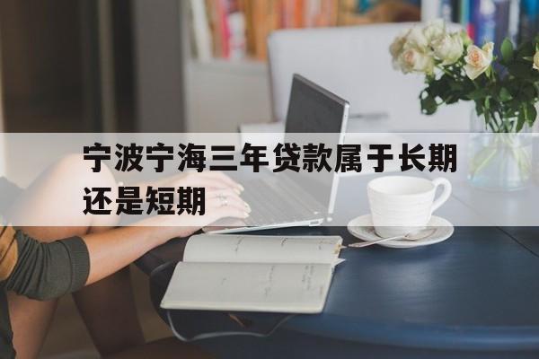 宁波宁海三年贷款属于长期还是短期 宁波宁海三年贷款属于长期还是短期