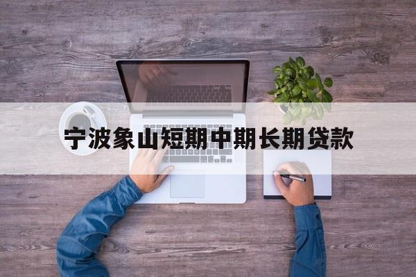 宁波象山短期中期长期贷款 宁波象山短期中期长期贷款