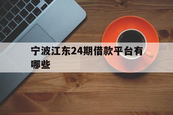 宁波江东24期借款平台有哪些 宁波江东24期借款平台有哪些