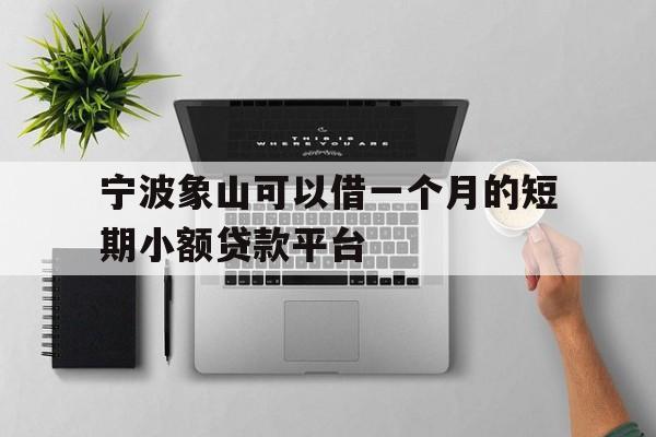 宁波象山可以借一个月的短期小额贷款平台 宁波象山可以借一个月的短期小额贷款平台