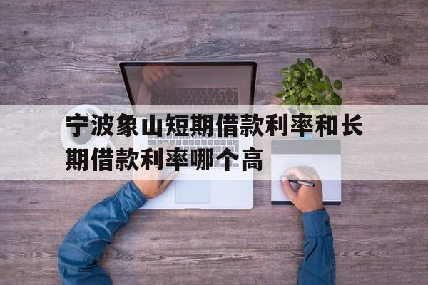 宁波象山短期借款利率和长期借款利率哪个高 宁波象山短期借款利率和长期借款利率哪个高