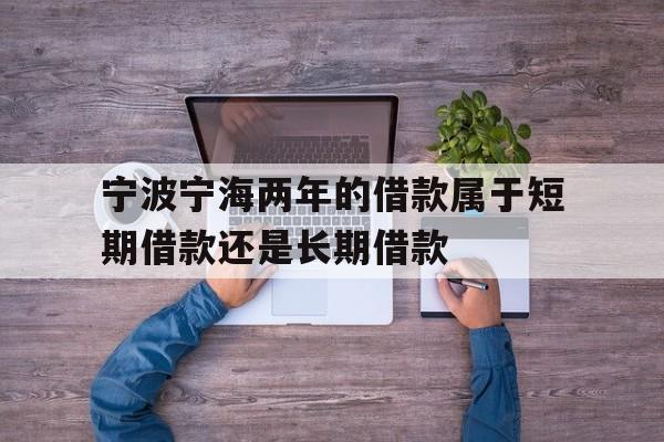 宁波宁海两年的借款属于短期借款还是长期借款 宁波宁海两年的借款属于短期借款还是长期借款