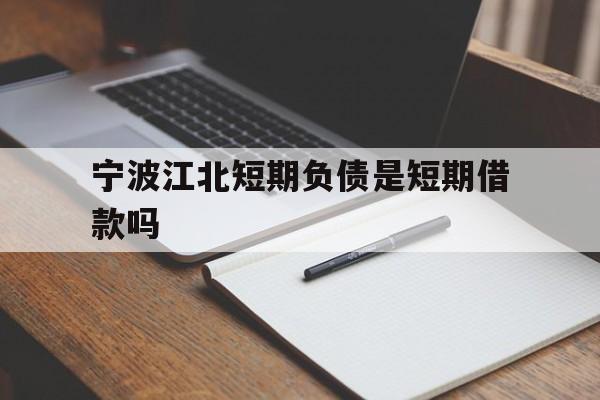 宁波江北短期负债是短期借款吗 宁波江北短期负债是短期借款吗