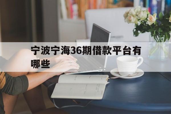 宁波宁海36期借款平台有哪些 宁波宁海36期借款平台有哪些
