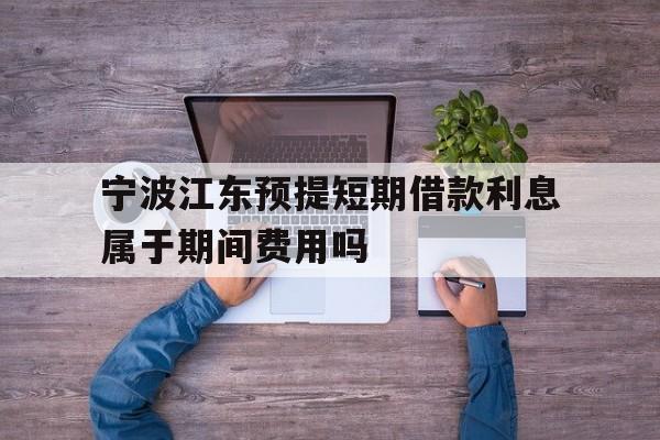 宁波江东预提短期借款利息属于期间费用吗 宁波江东预提短期借款利息属于期间费用吗