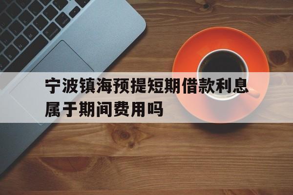 宁波镇海预提短期借款利息属于期间费用吗 宁波镇海预提短期借款利息属于期间费用吗