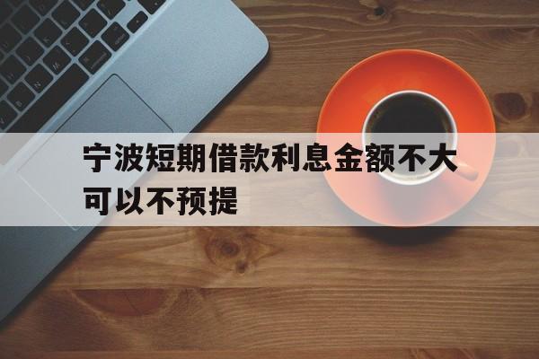 宁波短期借款利息金额不大可以不预提 宁波短期借款利息金额不大可以不预提