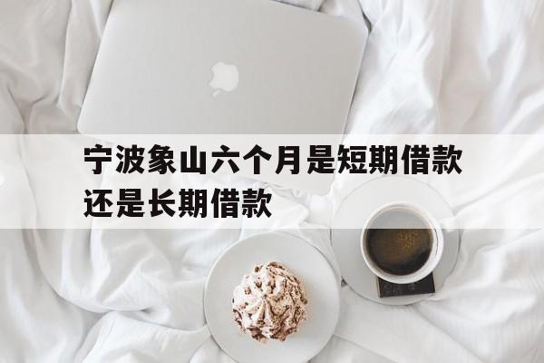 宁波象山六个月是短期借款还是长期借款 宁波象山六个月是短期借款还是长期借款