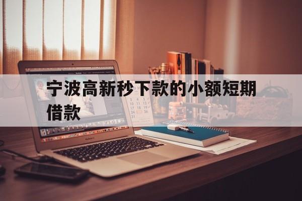 宁波高新秒下款的小额短期借款 宁波高新秒下款的小额短期借款