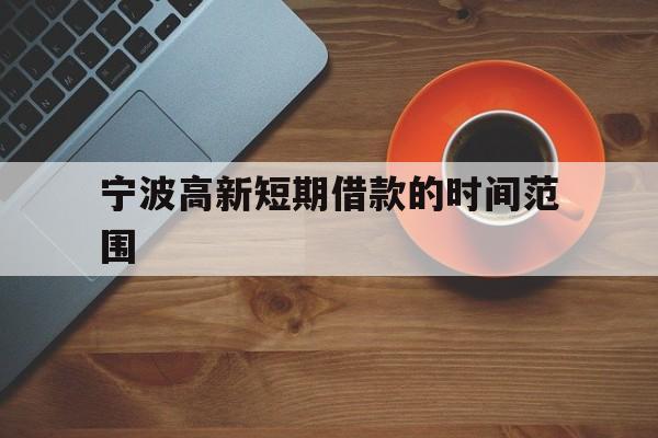 宁波高新短期借款的时间范围 宁波高新短期借款的时间范围