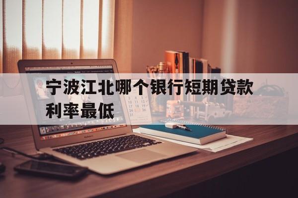 宁波江北哪个银行短期贷款利率最低 宁波江北哪个银行短期贷款利率最低