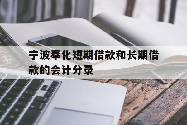 宁波奉化短期借款和长期借款的会计分录 宁波奉化短期借款和长期借款的会计分录