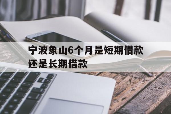 宁波象山6个月是短期借款还是长期借款 宁波象山6个月是短期借款还是长期借款