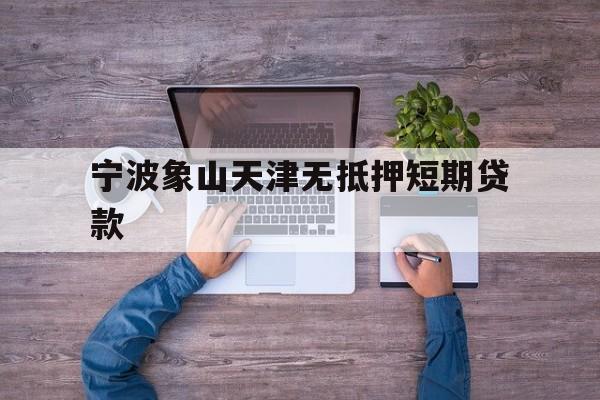 宁波象山天津无抵押短期贷款 宁波象山天津无抵押短期贷款