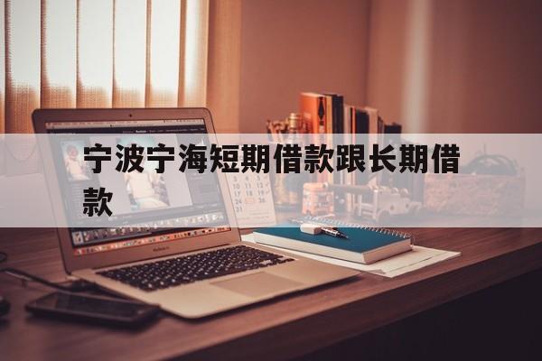 宁波宁海短期借款跟长期借款 宁波宁海短期借款跟长期借款