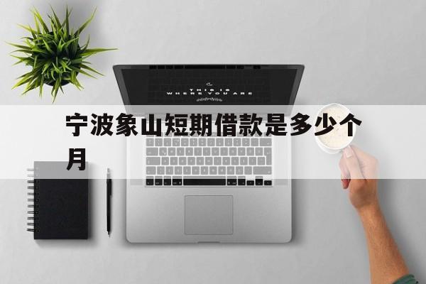 宁波象山短期借款是多少个月 宁波象山短期借款是多少个月