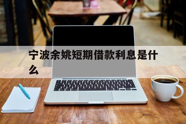 宁波余姚短期借款利息是什么 宁波余姚短期借款利息是什么