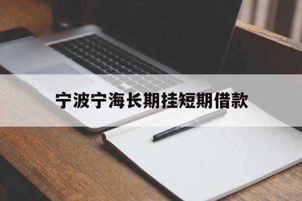 宁波宁海长期挂短期借款 宁波宁海长期挂短期借款