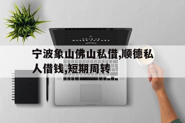 宁波象山佛山私借,顺德私人借钱,短期周转 宁波象山佛山私借,顺德私人借钱,短期周转