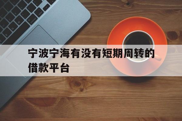 宁波宁海有没有短期周转的借款平台 宁波宁海有没有短期周转的借款平台