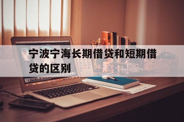 宁波宁海长期借贷和短期借贷的区别 宁波宁海长期借贷和短期借贷的区别