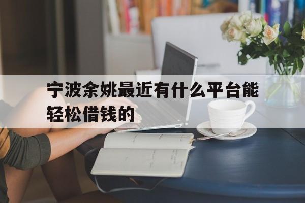 宁波余姚最近有什么平台能轻松借钱的 宁波余姚最近有什么平台能轻松借钱的