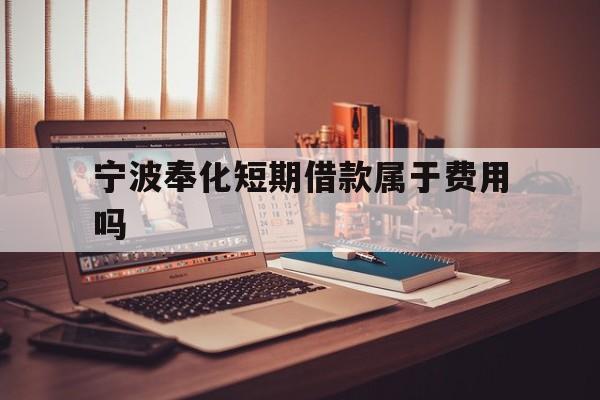 宁波奉化短期借款属于费用吗 宁波奉化短期借款属于费用吗
